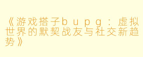 《游戏搭子bupg：虚拟世界的默契战友与社交新趋势》