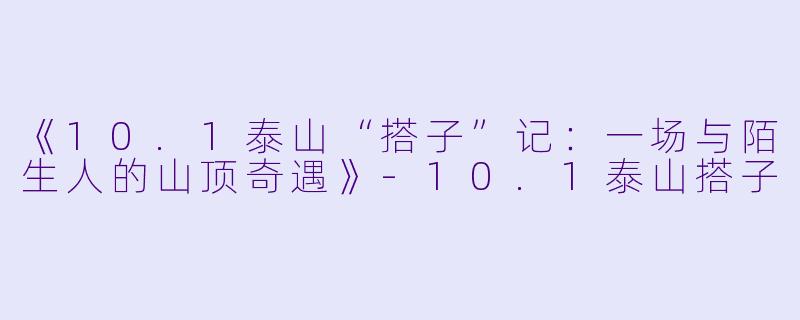 《10.1泰山“搭子”记：一场与陌生人的山顶奇遇》-10.1泰山搭子
