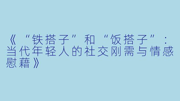 《“铁搭子”和“饭搭子”：当代年轻人的社交刚需与情感慰藉》