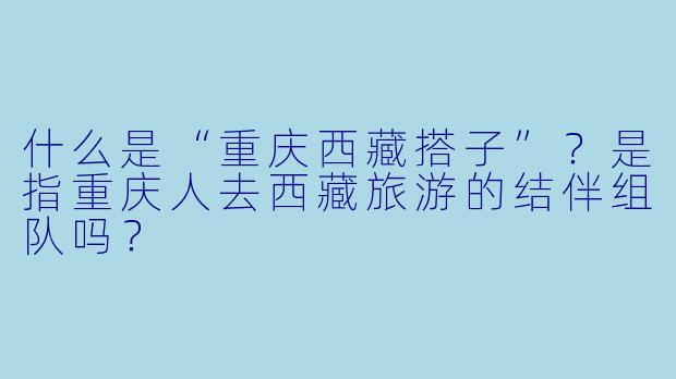 什么是“重庆西藏搭子”？是指重庆人去西藏旅游的结伴组队吗？