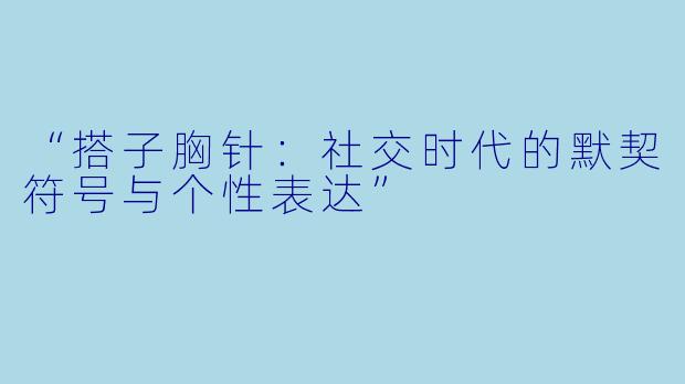 “搭子胸针：社交时代的默契符号与个性表达”