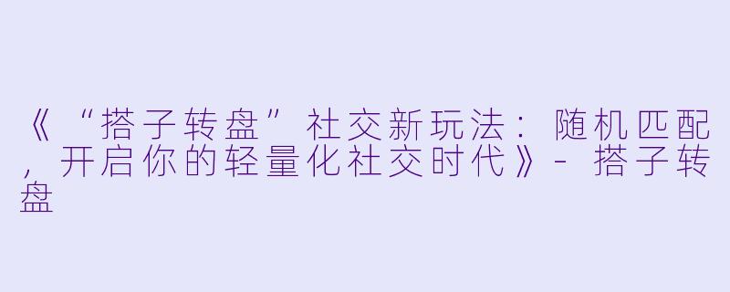 《“搭子转盘”社交新玩法：随机匹配，开启你的轻量化社交时代》-搭子转盘