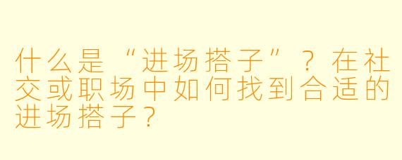 什么是“进场搭子”？在社交或职场中如何找到合适的进场搭子？