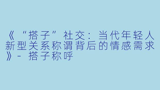 《“搭子”社交：当代年轻人新型关系称谓背后的情感需求》-搭子称呼