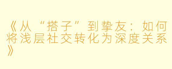 《从“搭子”到挚友：如何将浅层社交转化为深度关系》