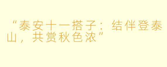 “泰安十一搭子：结伴登泰山，共赏秋色浓”