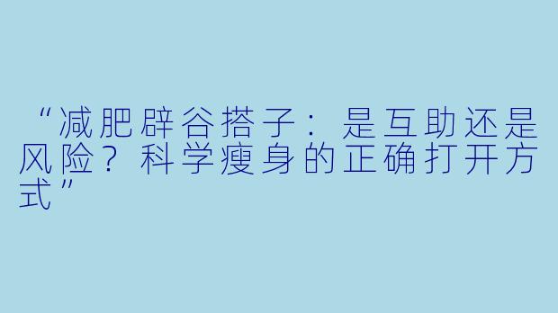 “减肥辟谷搭子：是互助还是风险？科学瘦身的正确打开方式”
