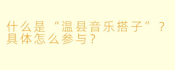 什么是“温县音乐搭子”？具体怎么参与？