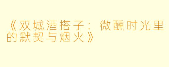 《双城酒搭子：微醺时光里的默契与烟火》