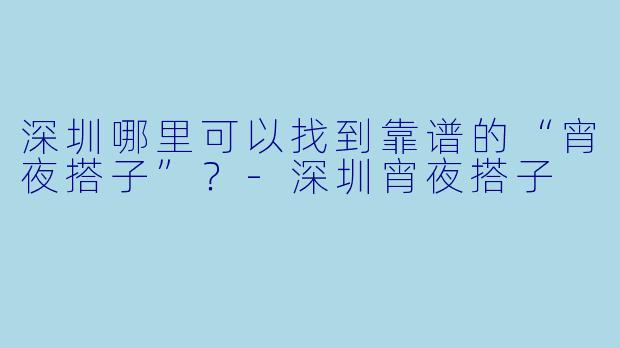深圳哪里可以找到靠谱的“宵夜搭子”？-深圳宵夜搭子
