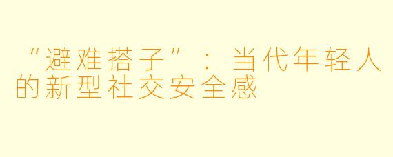 “避难搭子”：当代年轻人的新型社交安全感