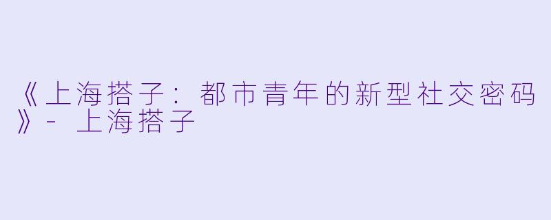 《上海搭子：都市青年的新型社交密码》-上海搭子