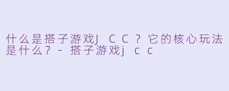 什么是搭子游戏JCC？它的核心玩法是什么？-搭子游戏jcc