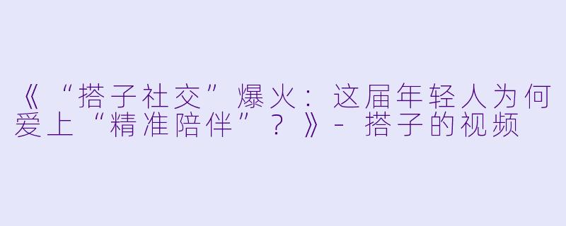 《“搭子社交”爆火：这届年轻人为何爱上“精准陪伴”？》-搭子的视频