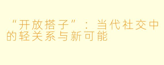 “开放搭子”：当代社交中的轻关系与新可能