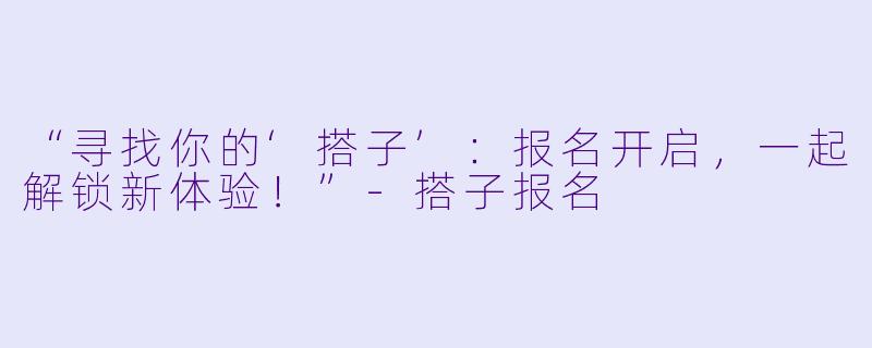 “寻找你的‘搭子’：报名开启，一起解锁新体验！”-搭子报名
