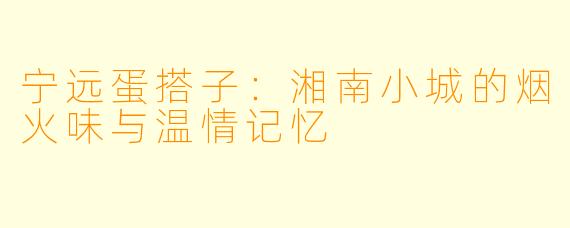 宁远蛋搭子：湘南小城的烟火味与温情记忆