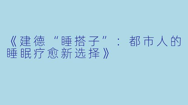《建德“睡搭子”：都市人的睡眠疗愈新选择》