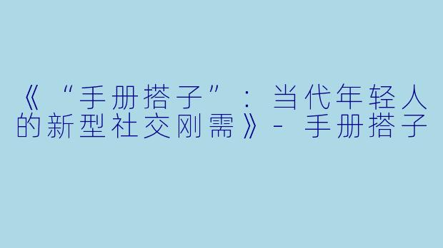 《“手册搭子”：当代年轻人的新型社交刚需》-手册搭子