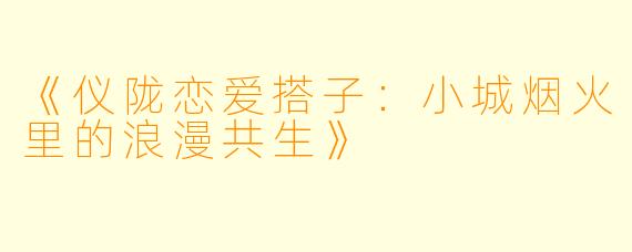 《仪陇恋爱搭子：小城烟火里的浪漫共生》