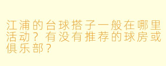 江浦的台球搭子一般在哪里活动?有没有推荐的球房或俱乐部?
