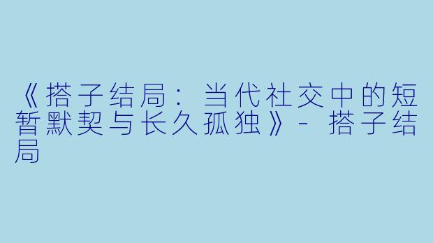 《搭子结局：当代社交中的短暂默契与长久孤独》-搭子结局