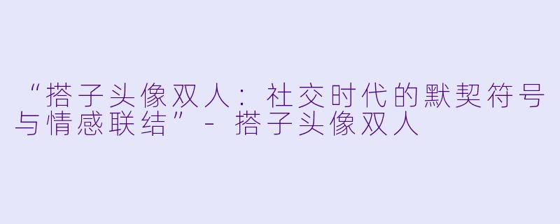 “搭子头像双人：社交时代的默契符号与情感联结”-搭子头像双人