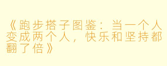 《跑步搭子图鉴：当一个人变成两个人，快乐和坚持都翻了倍》