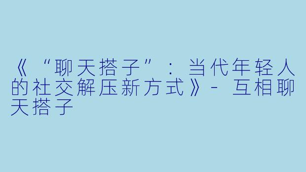 《“聊天搭子”：当代年轻人的社交解压新方式》
