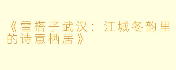 《雪搭子武汉：江城冬韵里的诗意栖居》