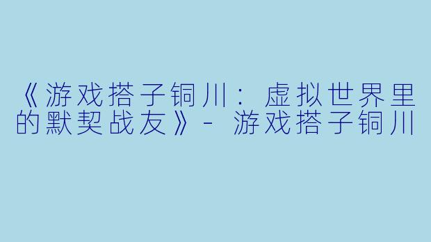 《游戏搭子铜川：虚拟世界里的默契战友》-游戏搭子铜川