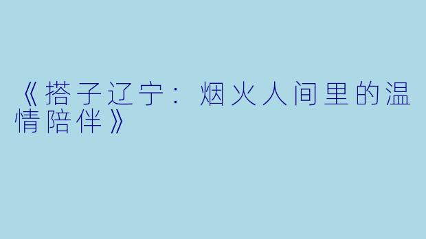 《搭子辽宁：烟火人间里的温情陪伴》