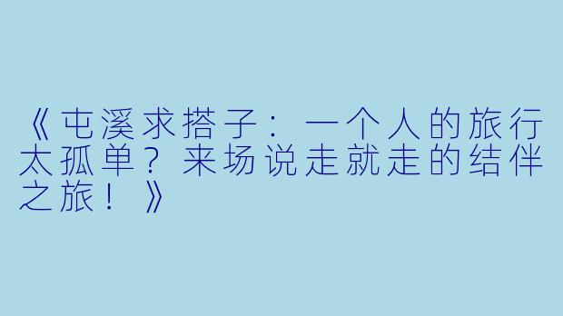 《屯溪求搭子：一个人的旅行太孤单？来场说走就走的结伴之旅！》