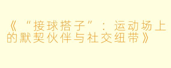 《“接球搭子”：运动场上的默契伙伴与社交纽带》