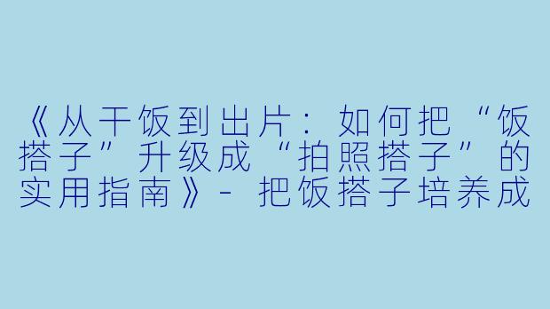 《从干饭到出片：如何把“饭搭子”升级成“拍照搭子”的实用指南》-把饭搭子培养成拍照搭子
