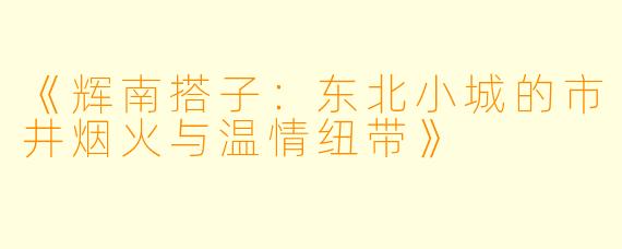 《辉南搭子：东北小城的市井烟火与温情纽带》