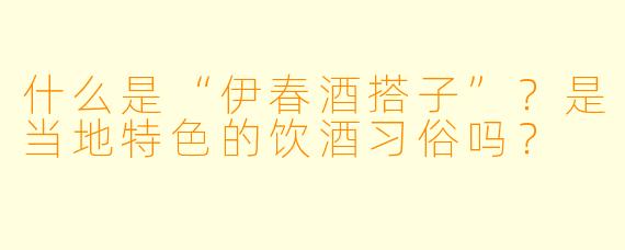 什么是“伊春酒搭子”?是当地特色的饮酒习俗吗?
