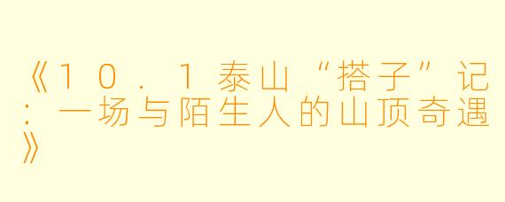 《10.1泰山“搭子”记：一场与陌生人的山顶奇遇》
