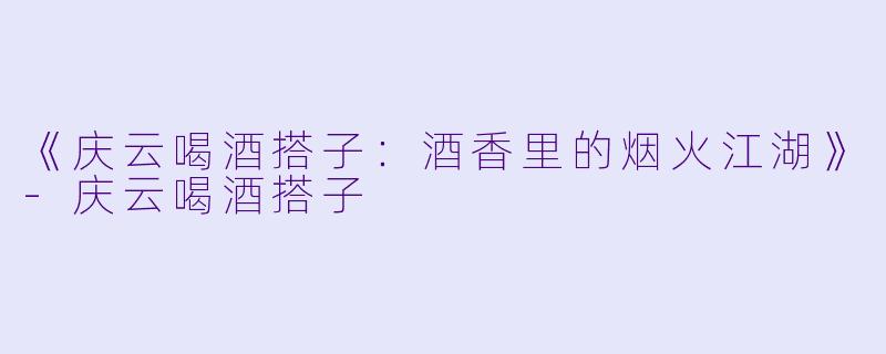 《庆云喝酒搭子：酒香里的烟火江湖》-庆云喝酒搭子