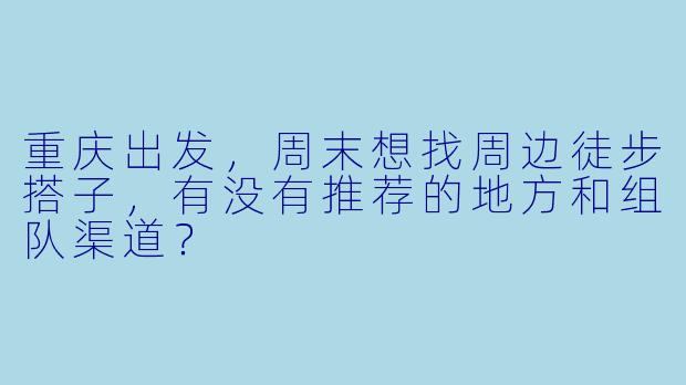 重庆出发,周末想找周边徒步搭子,有没有推荐的地方和组队渠道?