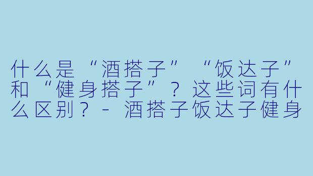 什么是“酒搭子”“饭达子”和“健身搭子”？这些词有什么区别？-酒搭子饭达子健身搭子