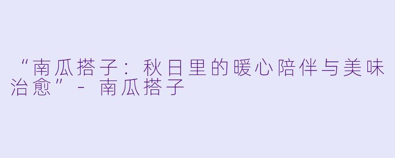 “南瓜搭子：秋日里的暖心陪伴与美味治愈”-南瓜搭子