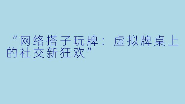 “网络搭子玩牌：虚拟牌桌上的社交新狂欢”