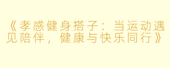 《孝感健身搭子：当运动遇见陪伴，健康与快乐同行》