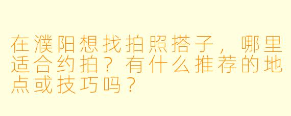 在濮阳想找拍照搭子，哪里适合约拍？有什么推荐的地点或技巧吗？