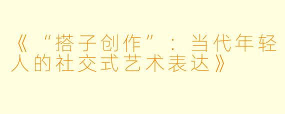 《“搭子创作”：当代年轻人的社交式艺术表达》
