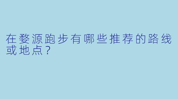 在婺源跑步有哪些推荐的路线或地点？