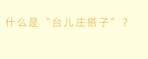 什么是“台儿庄搭子”?