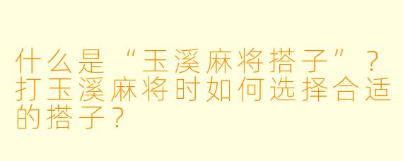 什么是“玉溪麻将搭子”？打玉溪麻将时如何选择合适的搭子？