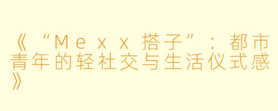 《“Mexx搭子”：都市青年的轻社交与生活仪式感》